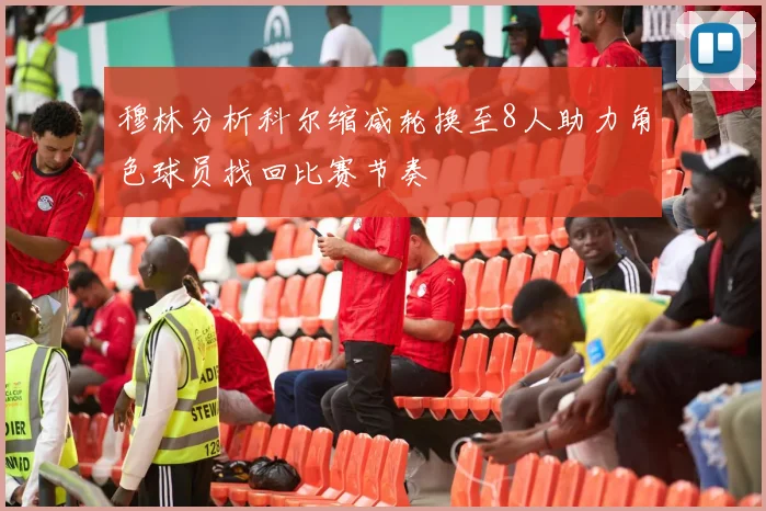穆林分析科尔缩减轮换至8人助力角色球员找回比赛节奏