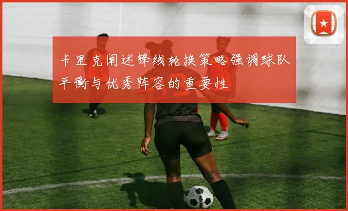 卡里克阐述锋线轮换策略强调球队平衡与优秀阵容的重要性