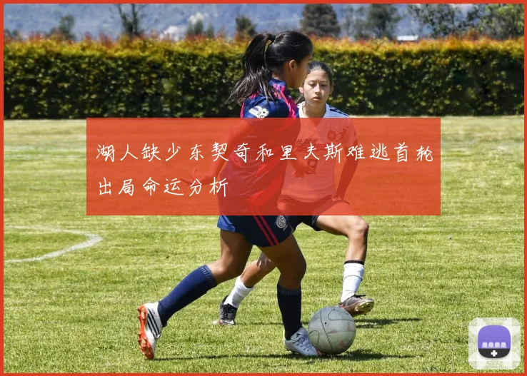 湖人缺少东契奇和里夫斯难逃首轮出局命运分析