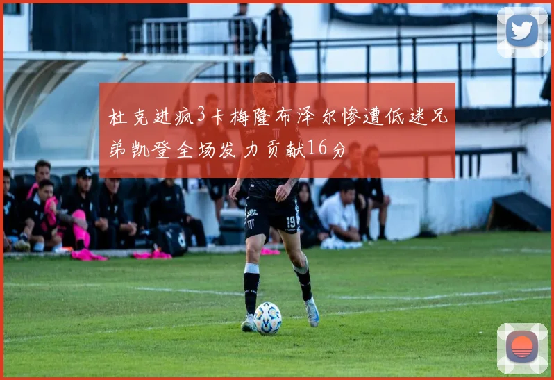 杜克进疯3卡梅隆布泽尔惨遭低迷兄弟凯登全场发力贡献16分