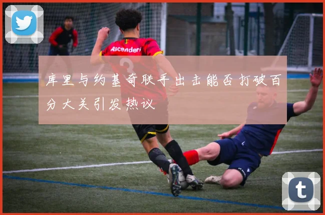 库里与约基奇联手出击能否打破百分大关引发热议