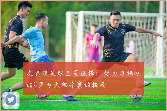 皮克谈足球巨星选择：努力与牺牲的C罗与天赋异禀的梅西