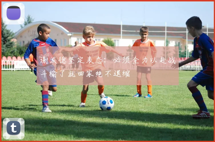 谢泼德坚定表态：必须全力以赴战斗输了就回家绝不退缩