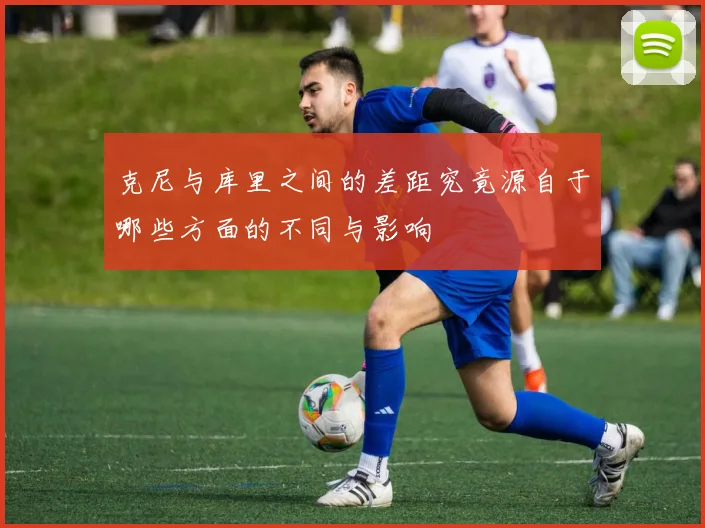 克尼与库里之间的差距究竟源自于哪些方面的不同与影响