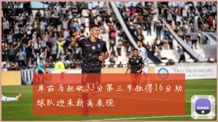 库兹马狂砍33分第三节独得16分助球队迎来新高表现