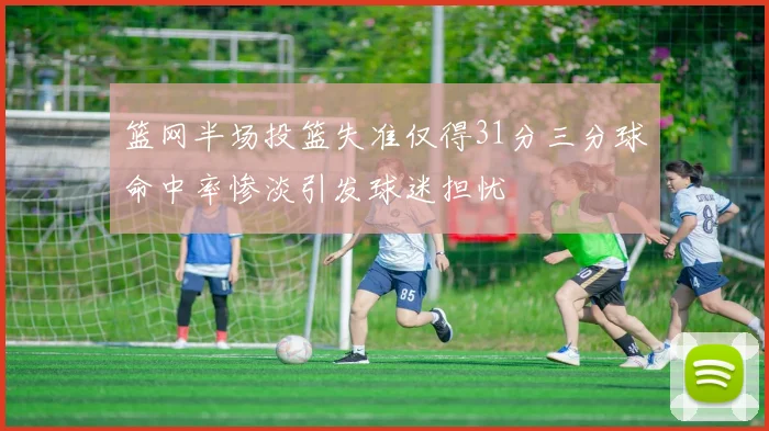 篮网半场投篮失准仅得31分三分球命中率惨淡引发球迷担忧