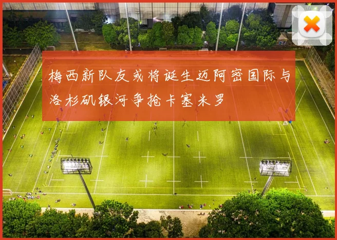 梅西新队友或将诞生迈阿密国际与洛杉矶银河争抢卡塞米罗